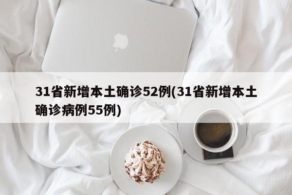 31省新增本土确诊52例(31省新增本土确诊病例55例)
