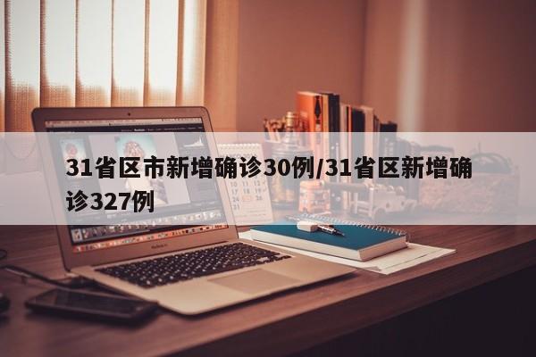 31省区市新增确诊30例/31省区新增确诊327例