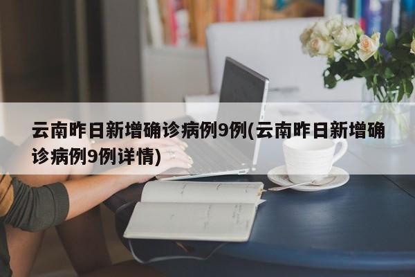 云南昨日新增确诊病例9例(云南昨日新增确诊病例9例详情)